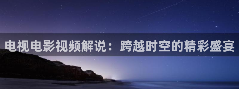 樱桃视频宅男：电视电影视频解说：跨越时空的精彩盛宴