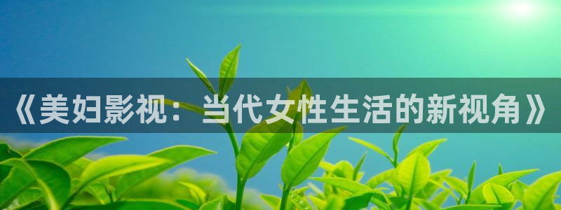 樱桃视频app官网：《美妇影视：当代女性生活的新视角》