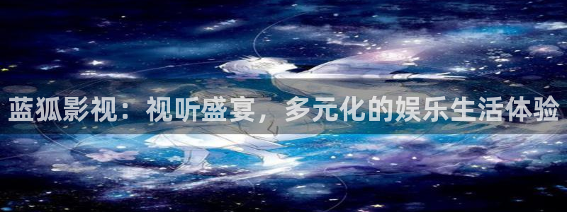 湖北樱桃：蓝狐影视：视听盛宴，多元化的娱乐生活体验