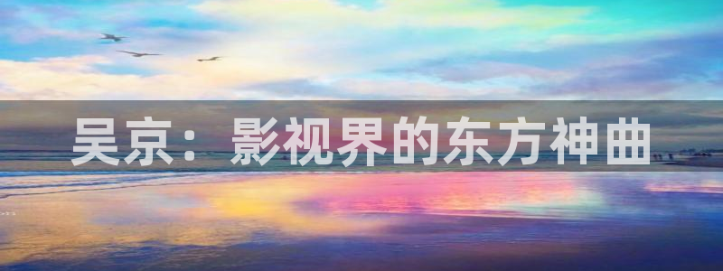 大樱桃视频：吴京：影视界的东方神曲