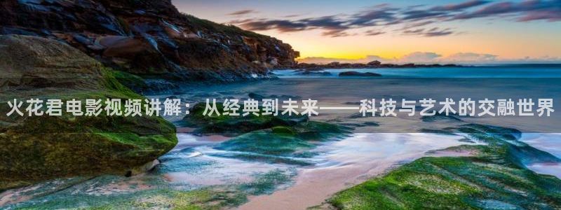 樱桃西瓜免费高清电视剧在线观看：火花君电影视频讲解：从经典到未来——科技与艺术的交融世界