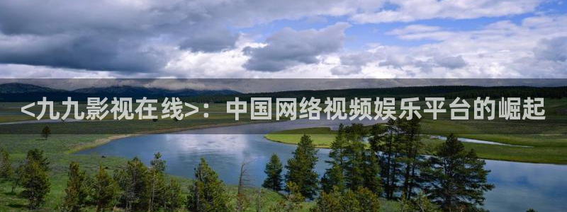 樱桃视频影院在线观看：<九九影视在线>：中国网络视频娱乐平台的崛起