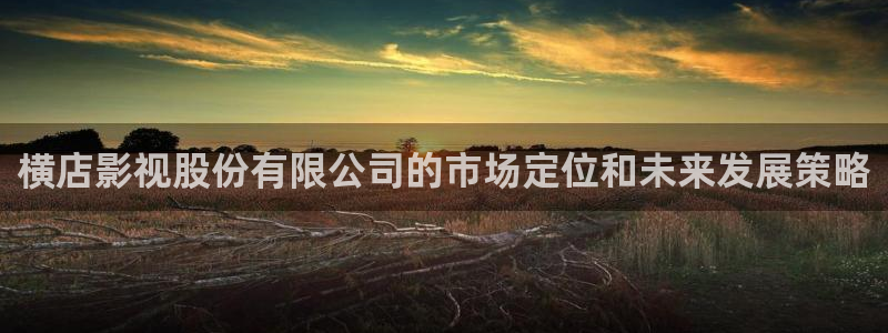 樱桃电视剧正版免费观看：横店影视股份有限公司的市场定位和未来发展策略