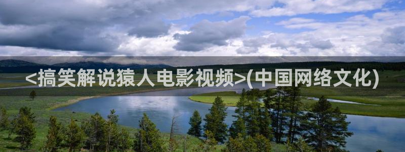 樱桃视频官网入口下载：<搞笑解说猿人电影视频>(中国网络文化)