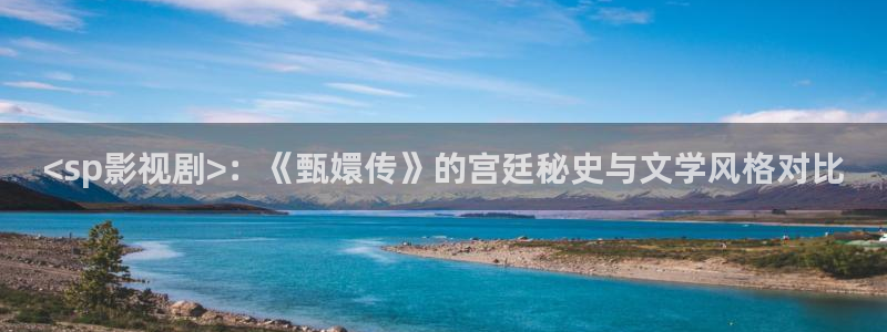 樱桃视频在线视频：<sp影视剧>：《甄嬛传》的宫廷秘史与文学风格对比