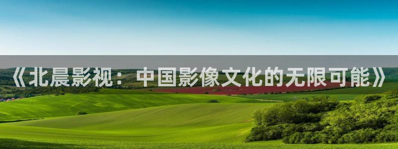 樱桃成人在线视频：《北晨影视：中国影像文化的无限可能》